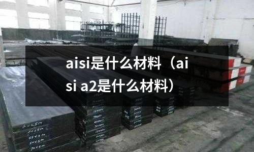 aisi是什么材料（aisi a2是什么材料）