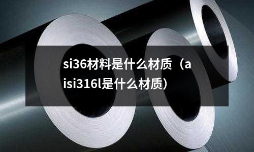 si36材料是什么材質(aisi316l是什么材質)