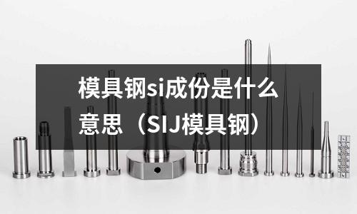 模具鋼si成份是什么意思（SIJ模具鋼）