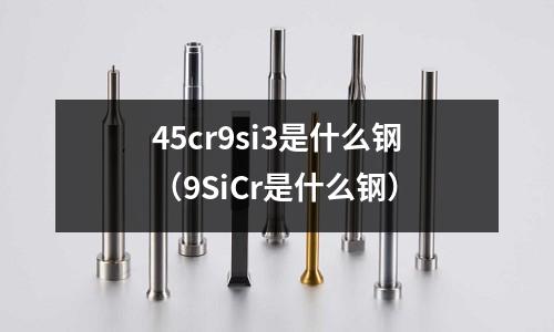 45cr9si3是什么鋼(9SiCr是什么鋼)