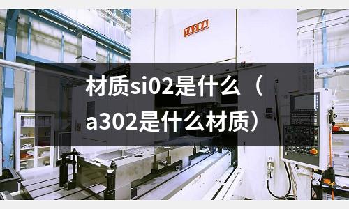 材質si02是什么(a302是什么材質)