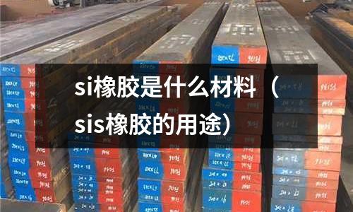 si橡膠是什么材料(sis橡膠的用途)