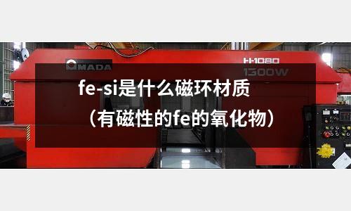 fe-si是什么磁環材質(有磁性的fe的氧化物)