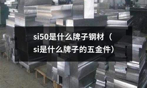 si50是什么牌子鋼材(si是什么牌子的五金件)