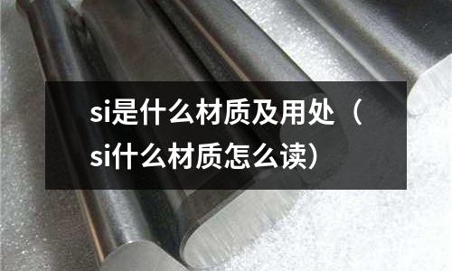 si是什么材質及用處（si什么材質怎么讀）