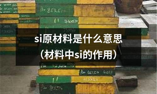 si原材料是什么意思（材料中si的作用）