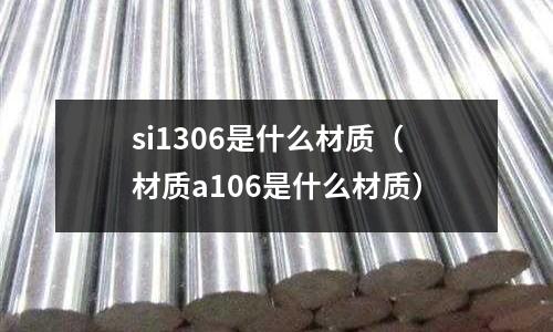 si1306是什么材質（材質a106是什么材質）