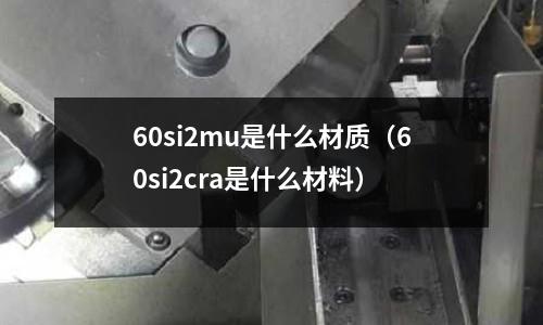 60si2mu是什么材質(60si2cra是什么材料)
