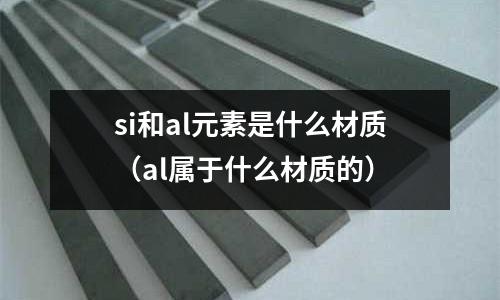 si和al元素是什么材質（al屬于什么材質的）