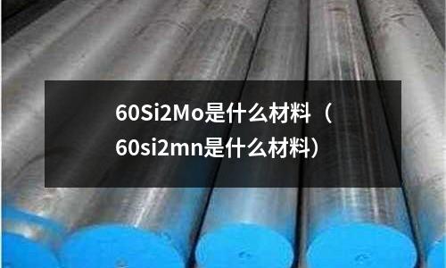 60Si2Mo是什么材料(60si2mn是什么材料)