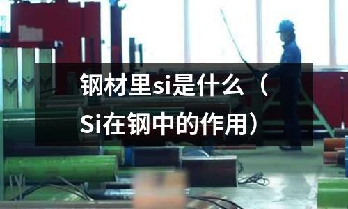 鋼材里si是什么(Si在鋼中的作用)