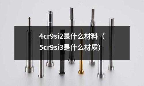 4cr9si2是什么材料(5cr9si3是什么材質)