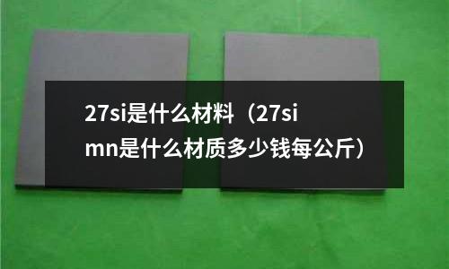 27si是什么材料(27simn是什么材質多少錢每公斤)