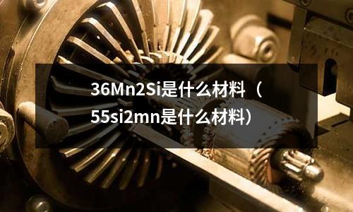 36Mn2Si是什么材料(55si2mn是什么材料)