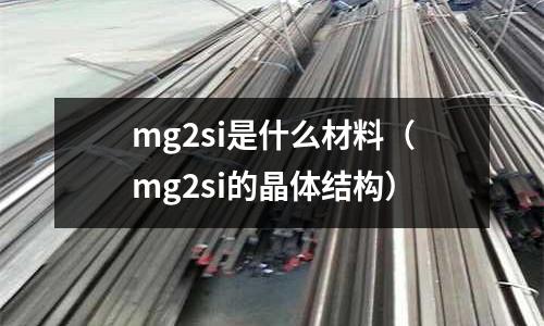 mg2si是什么材料（mg2si的晶體結構）