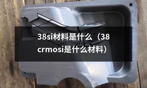 38si材料是什么（38crmosi是什么材料）