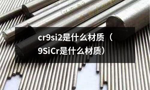 cr9si2是什么材質（9SiCr是什么材質）
