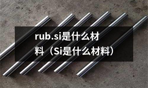rub.si是什么材料（Si是什么材料）