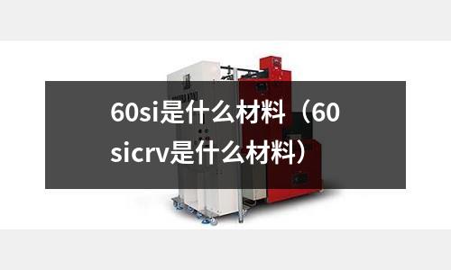60si是什么材料（60sicrv是什么材料）
