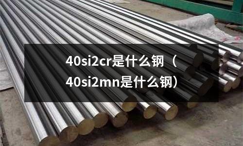 40si2cr是什么鋼（40si2mn是什么鋼）