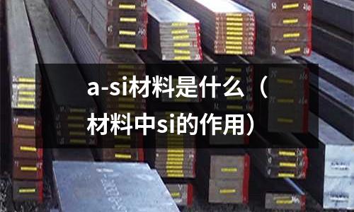 a-si材料是什么（材料中si的作用）