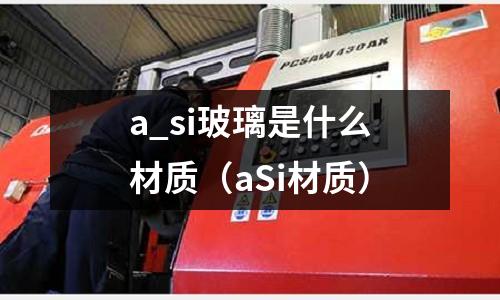 a_si玻璃是什么材質（aSi材質）