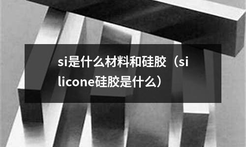 si是什么材料和硅膠（silicone硅膠是什么）