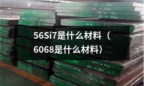 56Si7是什么材料(6068是什么材料)