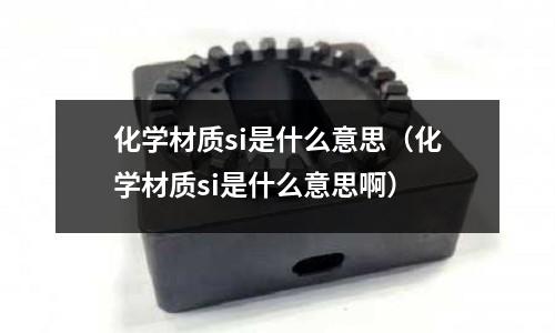 化學材質si是什么意思（化學材質si是什么意思啊）