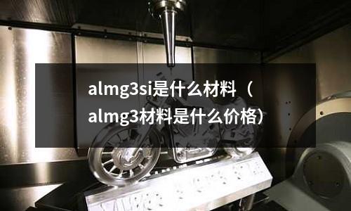 almg3si是什么材料(almg3材料是什么價格)