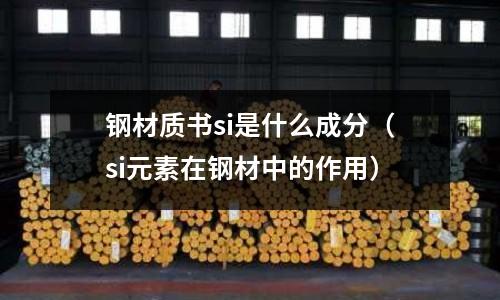 鋼材質書si是什么成分(si元素在鋼材中的作用)