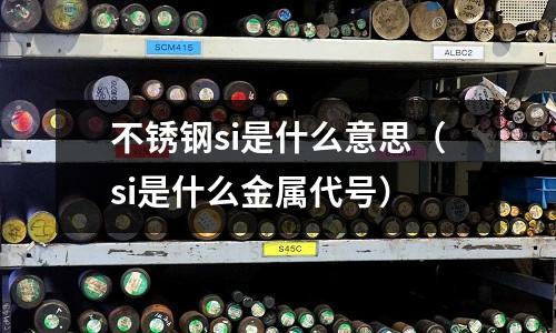 不銹鋼si是什么意思（si是什么金屬代號）
