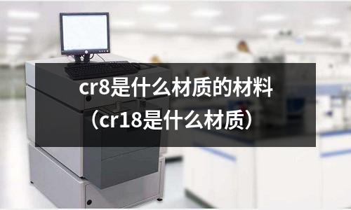 cr8是什么材質的材料（cr18是什么材質）