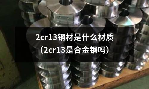 2cr13鋼材是什么材質（2cr13是合金鋼嗎）