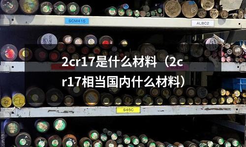 2cr17是什么材料(2cr17相當國內(nèi)什么材料)