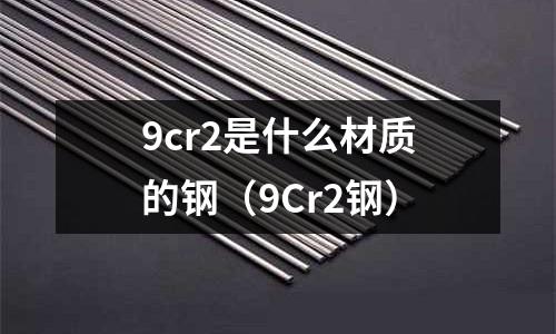 9cr2是什么材質(zhì)的鋼(9Cr2鋼)