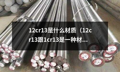 12cr13是什么材質(zhì)(12cr13跟1cr13是一種材質(zhì)嗎)