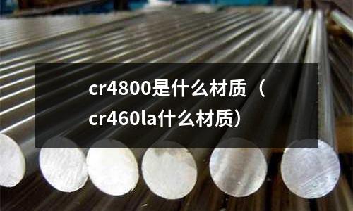 cr4800是什么材質（cr460la什么材質）