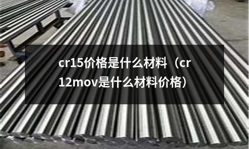 cr15價格是什么材料（cr12mov是什么材料價格）