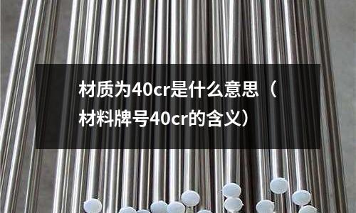 材質為40cr是什么意思（材料牌號40cr的含義）