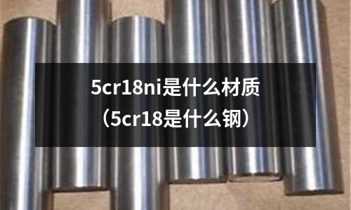 5cr18ni是什么材質（5cr18是什么鋼）