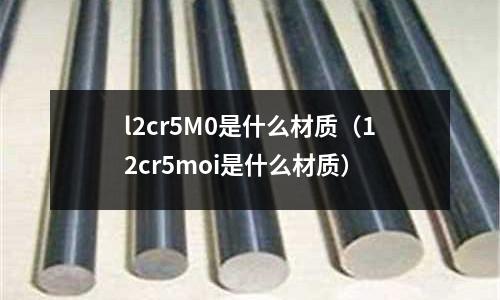 l2cr5M0是什么材質(zhì)（12cr5moi是什么材質(zhì)）