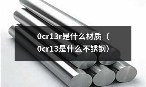 0cr13r是什么材質(0cr13是什么不銹鋼)