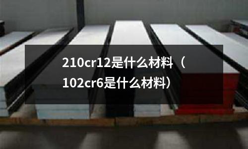 210cr12是什么材料(102cr6是什么材料)