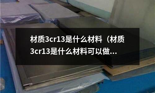 材質3cr13是什么材料(材質3cr13是什么材料可以做鍋嗎)