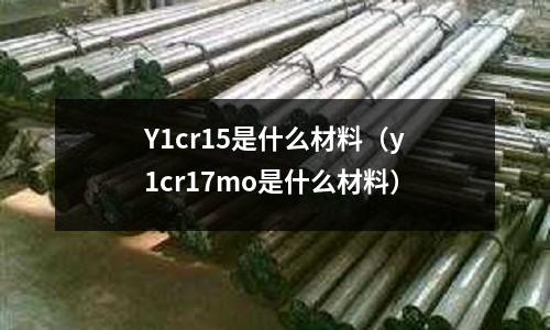 Y1cr15是什么材料(y1cr17mo是什么材料)