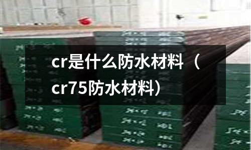 cr是什么防水材料（cr75防水材料）