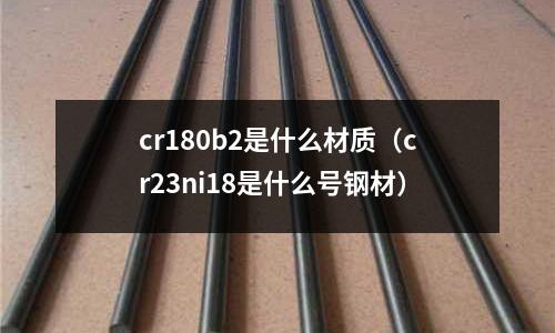 cr180b2是什么材質(cr23ni18是什么號鋼材)