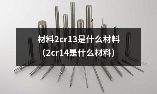 材料2cr13是什么材料(2cr14是什么材料)