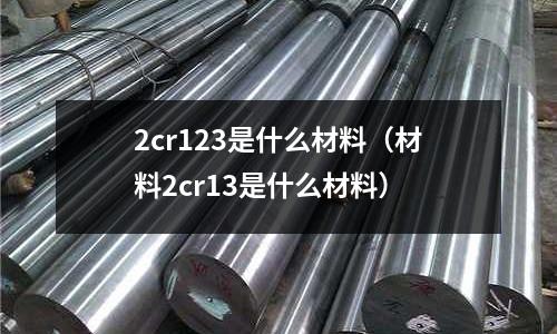 2cr123是什么材料(材料2cr13是什么材料)